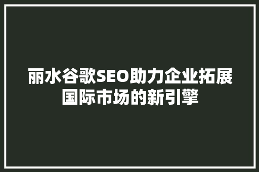 丽水谷歌SEO助力企业拓展国际市场的新引擎