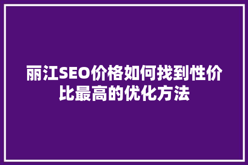 丽江SEO价格如何找到性价比最高的优化方法