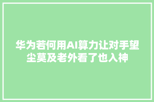 华为若何用AI算力让对手望尘莫及老外看了也入神