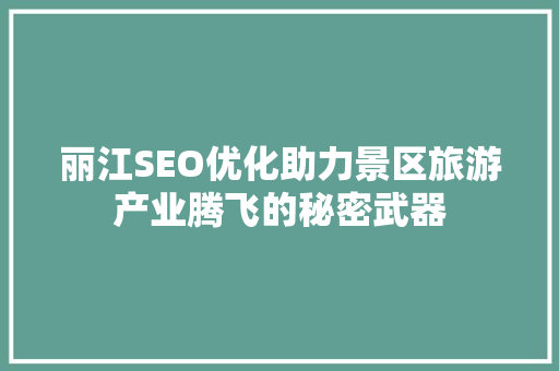 丽江SEO优化助力景区旅游产业腾飞的秘密武器