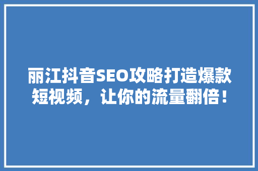 丽江抖音SEO攻略打造爆款短视频，让你的流量翻倍！