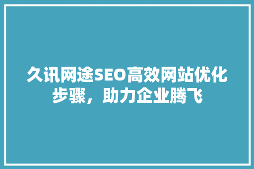 久讯网途SEO高效网站优化步骤，助力企业腾飞