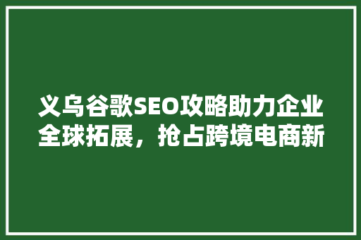 义乌谷歌SEO攻略助力企业全球拓展，抢占跨境电商新蓝海