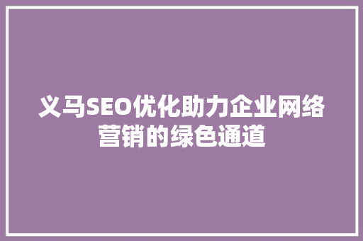 义马SEO优化助力企业网络营销的绿色通道