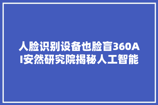 人脸识别设备也脸盲360AI安然研究院揭秘人工智能三大年夜痛点