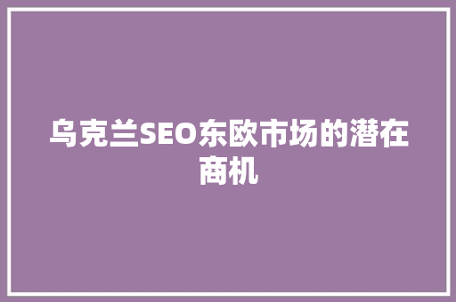 乌克兰SEO东欧市场的潜在商机