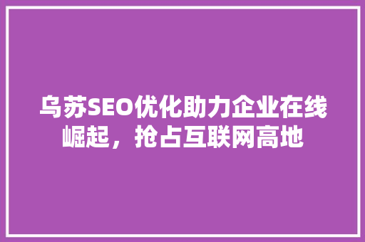 乌苏SEO优化助力企业在线崛起，抢占互联网高地