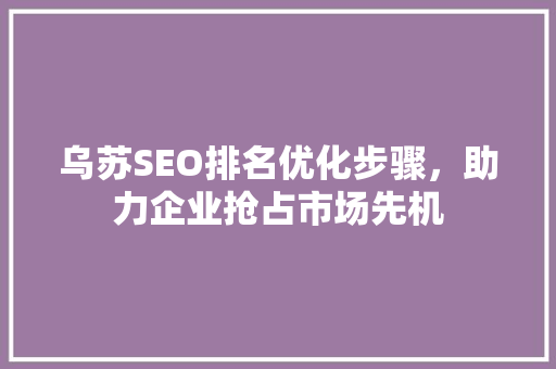 乌苏SEO排名优化步骤，助力企业抢占市场先机