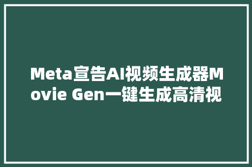 Meta宣告AI视频生成器Movie Gen一键生成高清视频声音同步