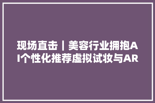 现场直击｜美容行业拥抱AI个性化推荐虚拟试妆与AR体验