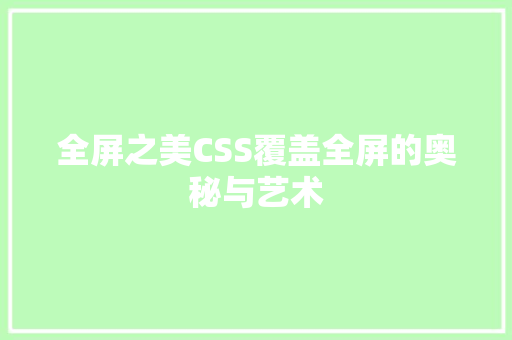 全屏之美CSS覆盖全屏的奥秘与艺术