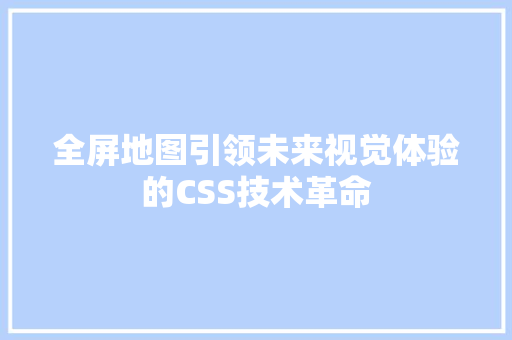 全屏地图引领未来视觉体验的CSS技术革命