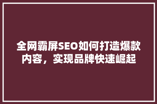 全网霸屏SEO如何打造爆款内容，实现品牌快速崛起