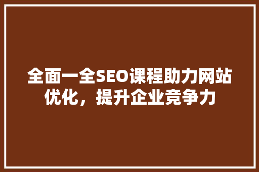 全面一全SEO课程助力网站优化，提升企业竞争力