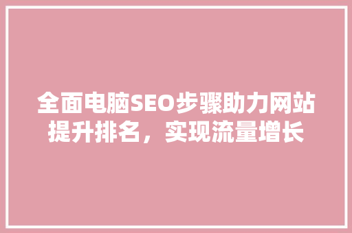 全面电脑SEO步骤助力网站提升排名，实现流量增长