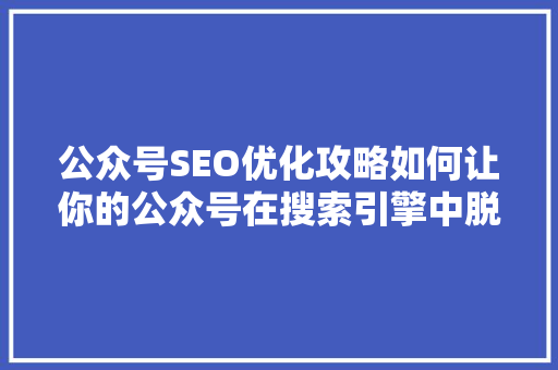 公众号SEO优化攻略如何让你的公众号在搜索引擎中脱颖而出