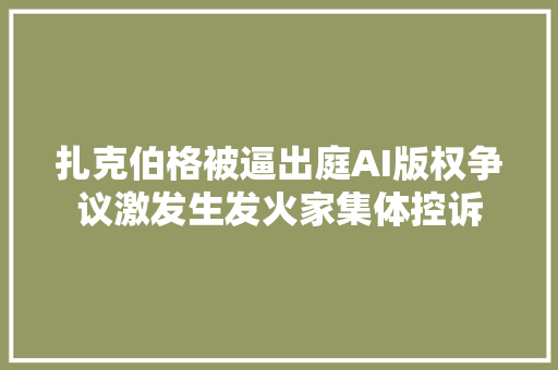 扎克伯格被逼出庭AI版权争议激发生发火家集体控诉