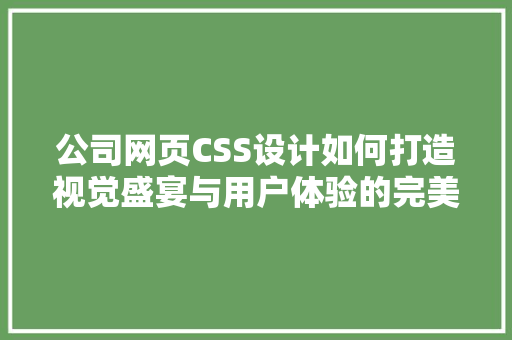 公司网页CSS设计如何打造视觉盛宴与用户体验的完美融合