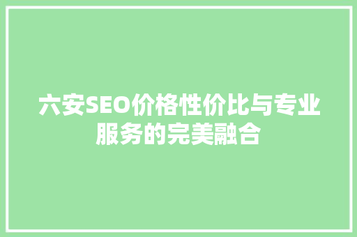 六安SEO价格性价比与专业服务的完美融合