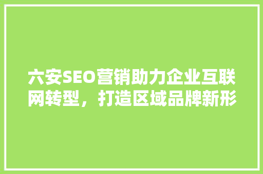 六安SEO营销助力企业互联网转型，打造区域品牌新形象