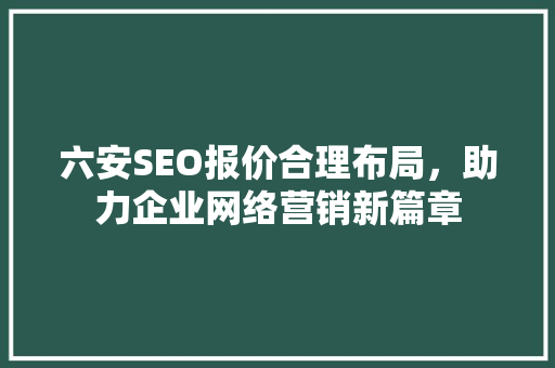 六安SEO报价合理布局，助力企业网络营销新篇章