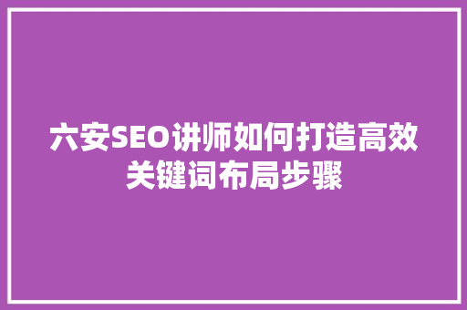 六安SEO讲师如何打造高效关键词布局步骤