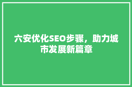 六安优化SEO步骤，助力城市发展新篇章