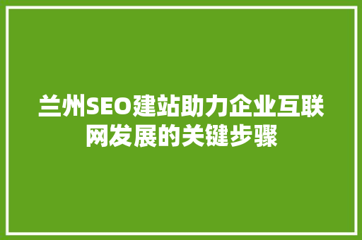 兰州SEO建站助力企业互联网发展的关键步骤