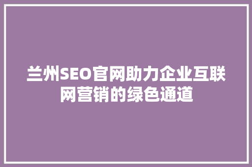 兰州SEO官网助力企业互联网营销的绿色通道