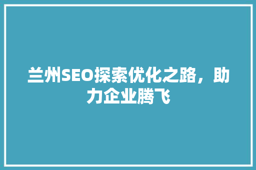 兰州SEO探索优化之路，助力企业腾飞