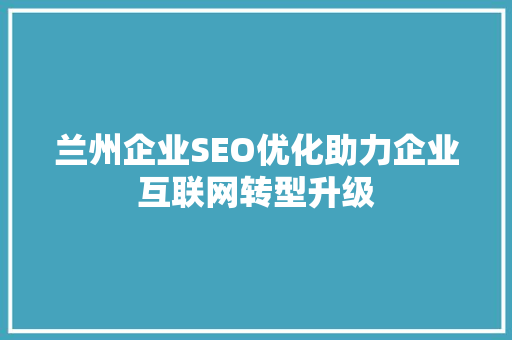 兰州企业SEO优化助力企业互联网转型升级