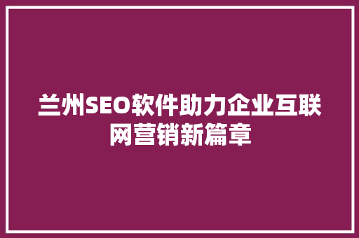 兰州SEO软件助力企业互联网营销新篇章