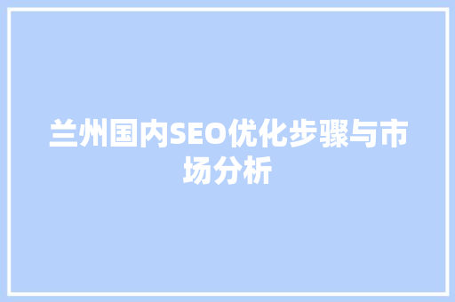 兰州国内SEO优化步骤与市场分析