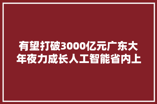 有望打破3000亿元广东大年夜力成长人工智能省内上市公司积极介入