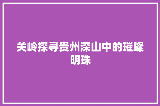 关岭探寻贵州深山中的璀璨明珠