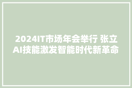 2024IT市场年会举行 张立AI技能激发智能时代新革命