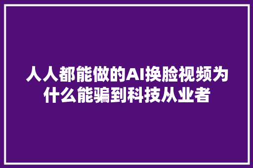 人人都能做的AI换脸视频为什么能骗到科技从业者