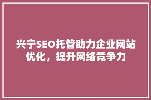 兴宁SEO托管助力企业网站优化，提升网络竞争力