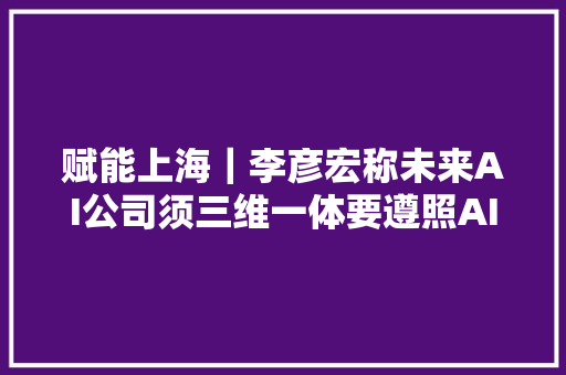 赋能上海｜李彦宏称未来AI公司须三维一体要遵照AI伦理