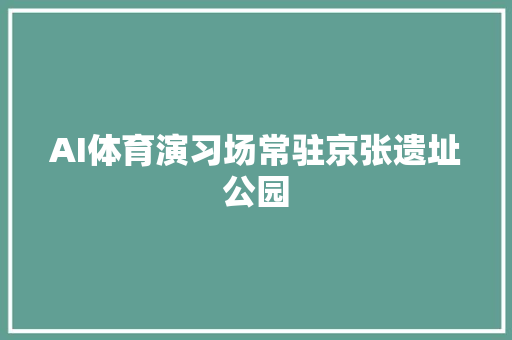 AI体育演习场常驻京张遗址公园