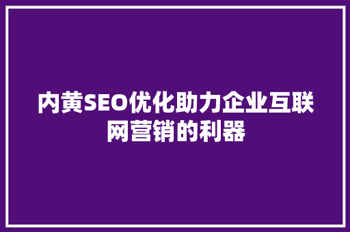 内黄SEO优化助力企业互联网营销的利器