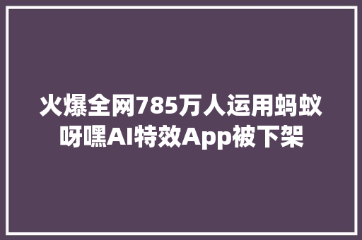 火爆全网785万人运用蚂蚁呀嘿AI特效App被下架