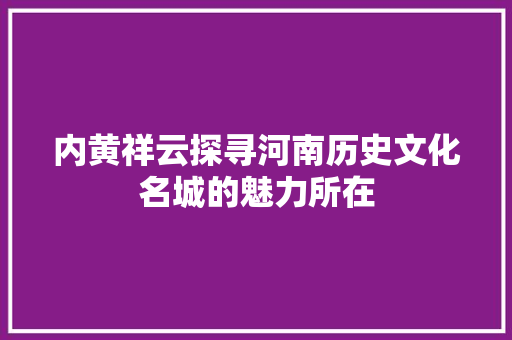 内黄祥云探寻河南历史文化名城的魅力所在