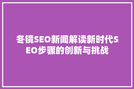 冬镜SEO新闻解读新时代SEO步骤的创新与挑战