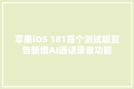 苹果iOS 181首个测试版宣告新增AI通话录音功能