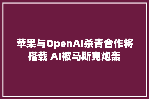 苹果与OpenAI杀青合作将搭载 AI被马斯克炮轰