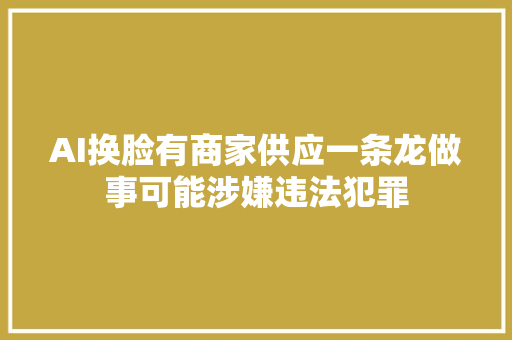 AI换脸有商家供应一条龙做事可能涉嫌违法犯罪