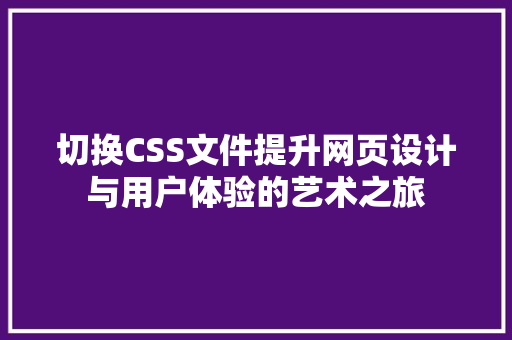 切换CSS文件提升网页设计与用户体验的艺术之旅