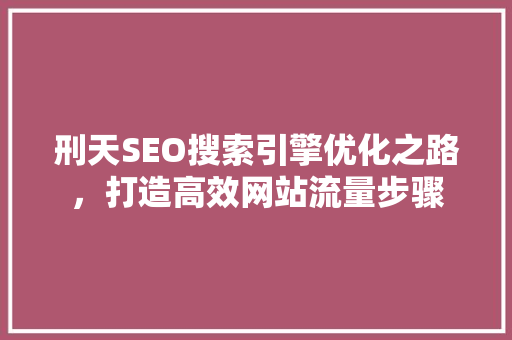 刑天SEO搜索引擎优化之路，打造高效网站流量步骤