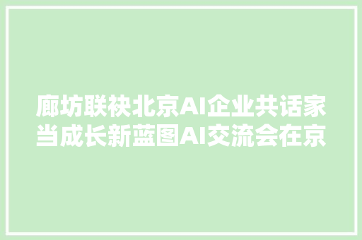 廊坊联袂北京AI企业共话家当成长新蓝图AI交流会在京成功举办